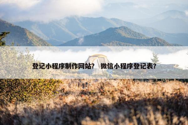 登记小程序制作网站？ 微信小程序登记表？