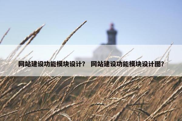网站建设功能模块设计？ 网站建设功能模块设计图？