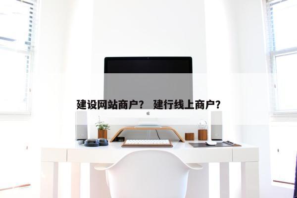 建设网站商户？ 建行线上商户？