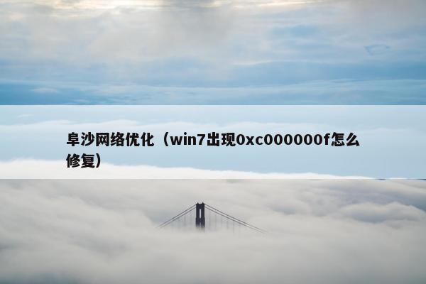 阜沙网络优化（win7出现0xc000000f怎么修复）