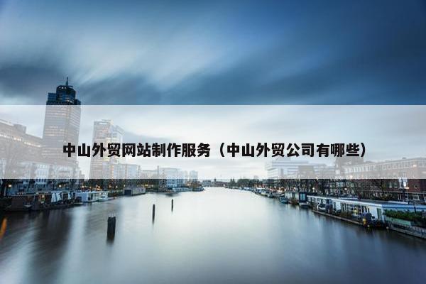 中山外贸网站制作服务（中山外贸公司有哪些）