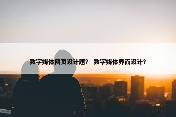 数字媒体网页设计题？ 数字媒体界面设计？