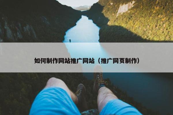 如何制作网站推广网站（推广网页制作）