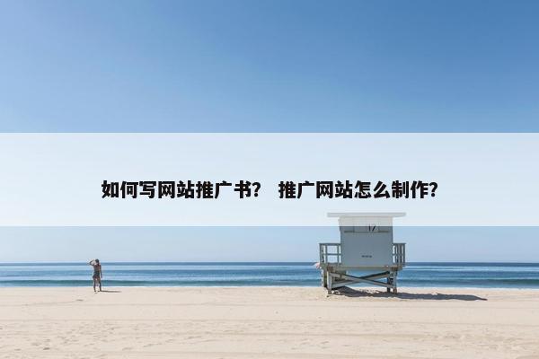 如何写网站推广书？ 推广网站怎么制作？