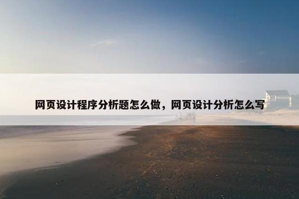 网页设计程序分析题怎么做，网页设计分析怎么写