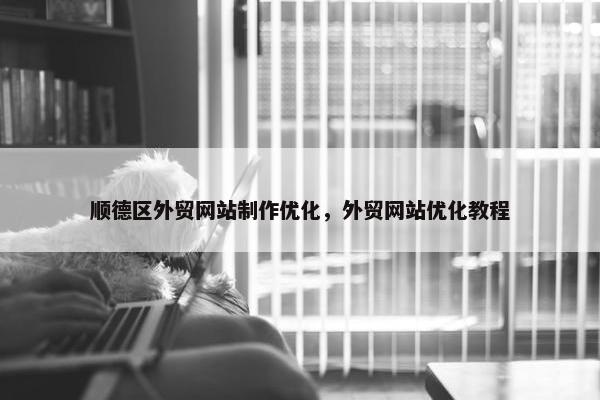 顺德区外贸网站制作优化，外贸网站优化教程
