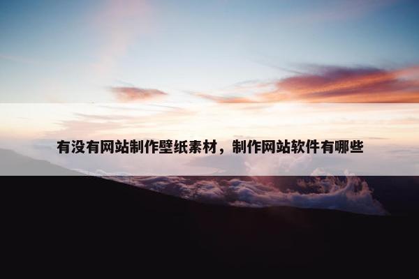 有没有网站制作壁纸素材，制作网站软件有哪些