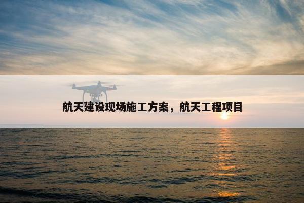 航天建设现场施工方案，航天工程项目