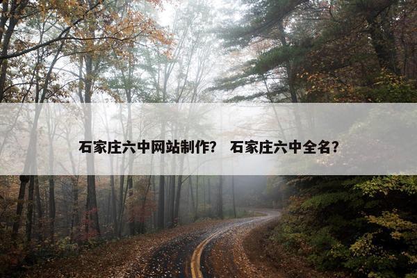 石家庄六中网站制作？ 石家庄六中全名？