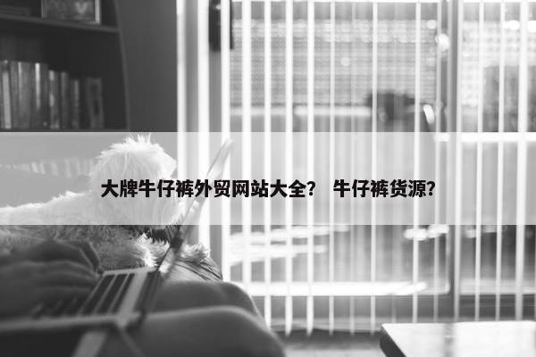大牌牛仔裤外贸网站大全？ 牛仔裤货源？