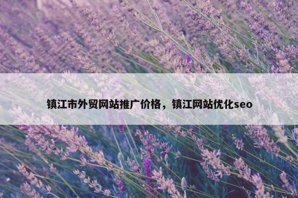 镇江市外贸网站推广价格，镇江网站优化seo