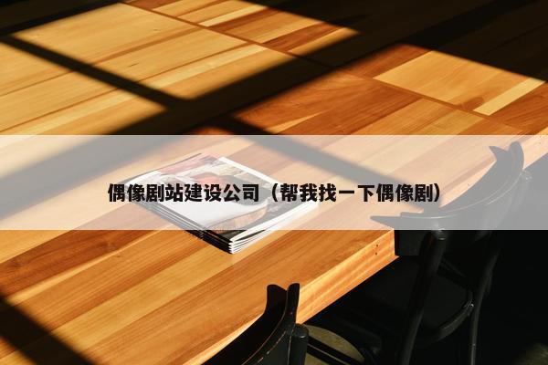 偶像剧站建设公司（帮我找一下偶像剧）