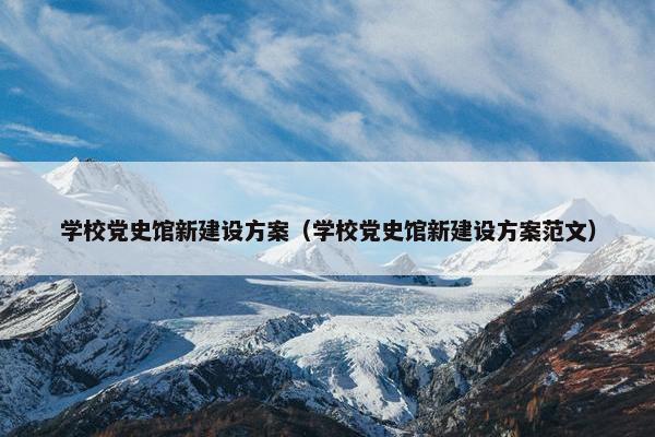 学校党史馆新建设方案（学校党史馆新建设方案范文）