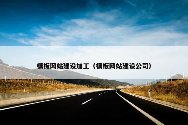 模板网站建设加工（模板网站建设公司）