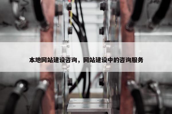 本地网站建设咨询，网站建设中的咨询服务