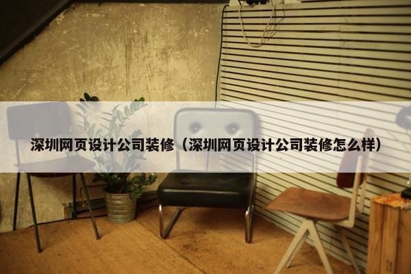 深圳网页设计公司装修（深圳网页设计公司装修怎么样）