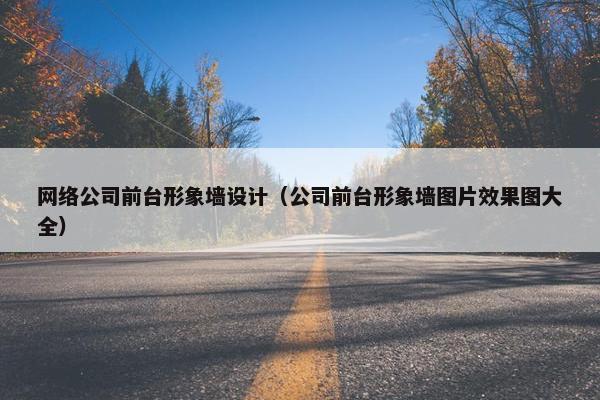 网络公司前台形象墙设计（公司前台形象墙图片效果图大全）