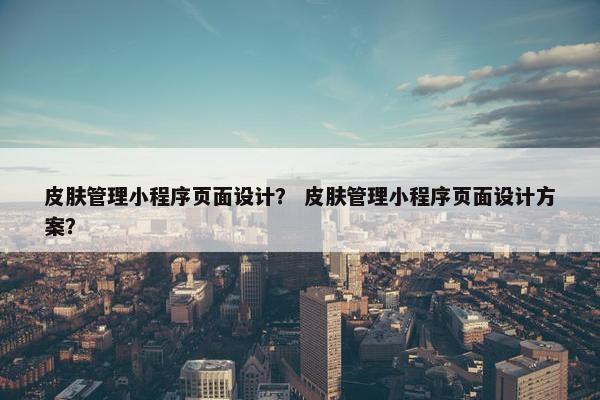 皮肤管理小程序页面设计？ 皮肤管理小程序页面设计方案？