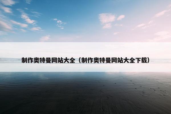制作奥特曼网站大全（制作奥特曼网站大全下载）