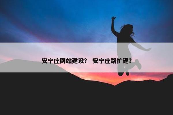 安宁庄网站建设？ 安宁庄路扩建？