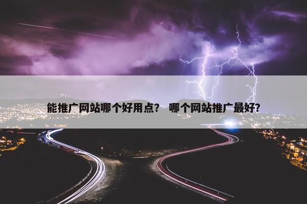 能推广网站哪个好用点？ 哪个网站推广最好？