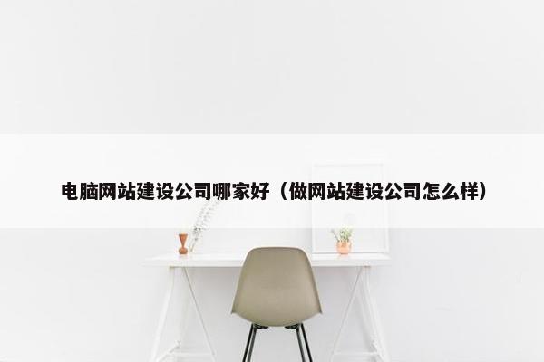 电脑网站建设公司哪家好（做网站建设公司怎么样）